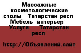 Массажные косметологические столы - Татарстан респ. Мебель, интерьер » Услуги   . Татарстан респ.